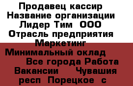 Продавец-кассир › Название организации ­ Лидер Тим, ООО › Отрасль предприятия ­ Маркетинг › Минимальный оклад ­ 38 000 - Все города Работа » Вакансии   . Чувашия респ.,Порецкое. с.